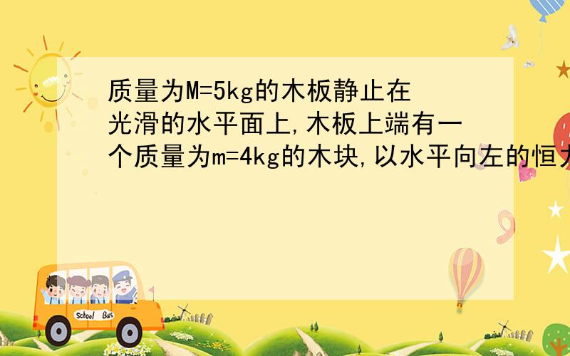 质量为M=5kg的木板静止在光滑的水平面上,木板上端有一个质量为m=4kg的木块,以水平向左的恒力F=15N作用在木板上,已知木块与木板动摩擦因数为0.5  求4s内摩擦力对木板做的功