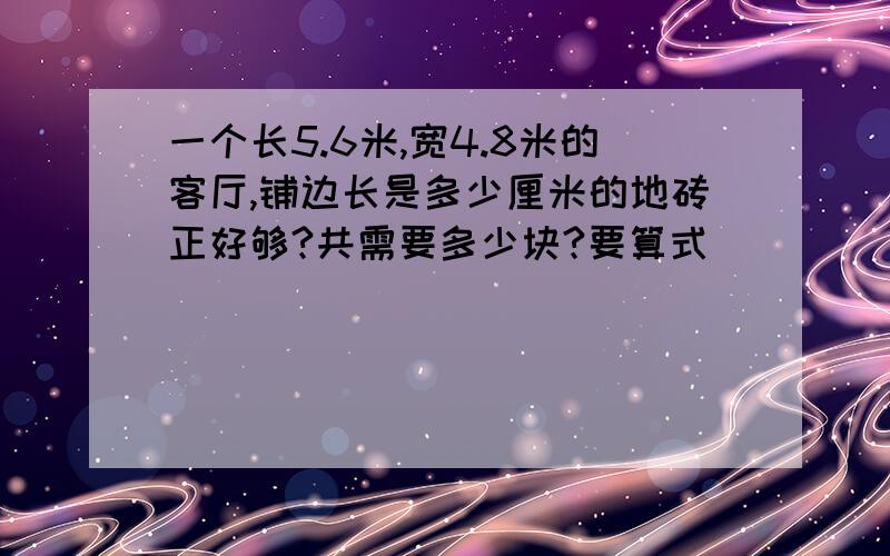 一个长5.6米,宽4.8米的客厅,铺边长是多少厘米的地砖正好够?共需要多少块?要算式