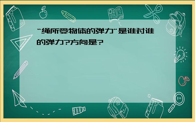 “绳所受物体的弹力”是谁对谁的弹力?方向是?