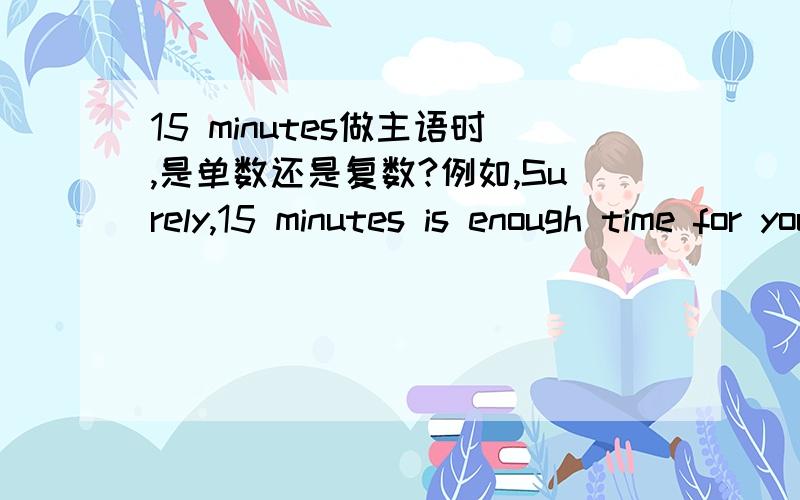 15 minutes做主语时,是单数还是复数?例如,Surely,15 minutes is enough time for you to have a coffee.这里的be动词为什么是is?