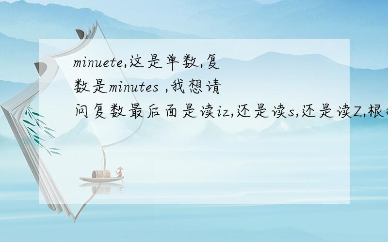 minuete,这是单数,复数是minutes ,我想请问复数最后面是读iz,还是读s,还是读Z,根据发音规则是,以e结尾的单词只加S,发音IZ 我总感觉这个单词再加IZ发音好像不对,请问是不是对的,懂的帮我回答下