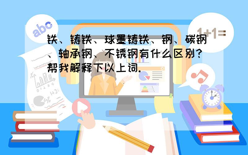 铁、铸铁、球墨铸铁、钢、碳钢、轴承钢、不锈钢有什么区别?帮我解释下以上词.