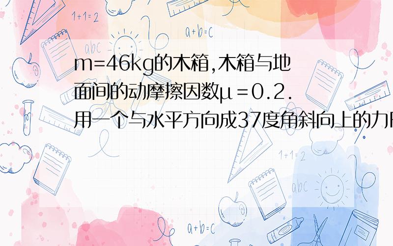 m=46kg的木箱,木箱与地面间的动摩擦因数μ＝0.2.用一个与水平方向成37度角斜向上的力F拉这个木箱使木箱在水平地面上由静止开始做匀加速直线运动,经5s后速度变为25m/s,求拉力F