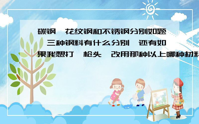 碳钢、花纹钢和不锈钢分别如题,三种钢料有什么分别,还有如果我想打一枪头,改用那种以上哪种材料好