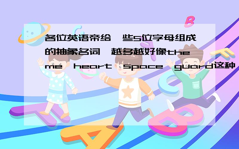 各位英语帝给一些5位字母组成的抽象名词,越多越好像theme,heart,space,guard这种