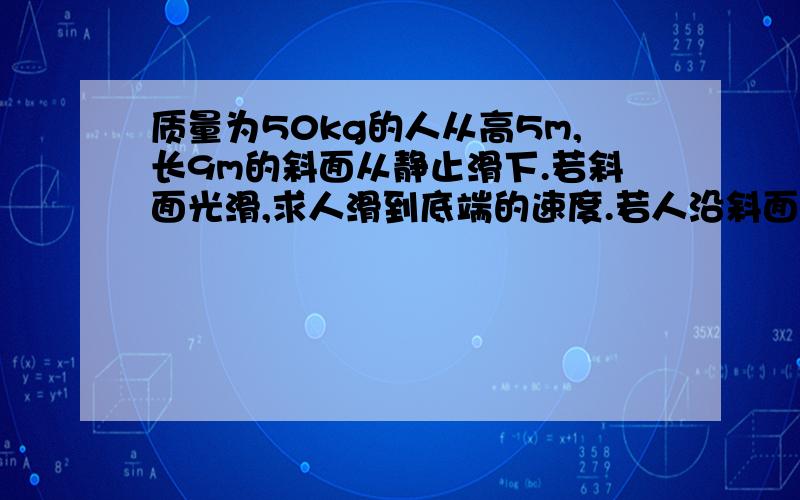 质量为50kg的人从高5m,长9m的斜面从静止滑下.若斜面光滑,求人滑到底端的速度.若人沿斜面滑下时所受阻力为100牛,求人滑到底端的速度.