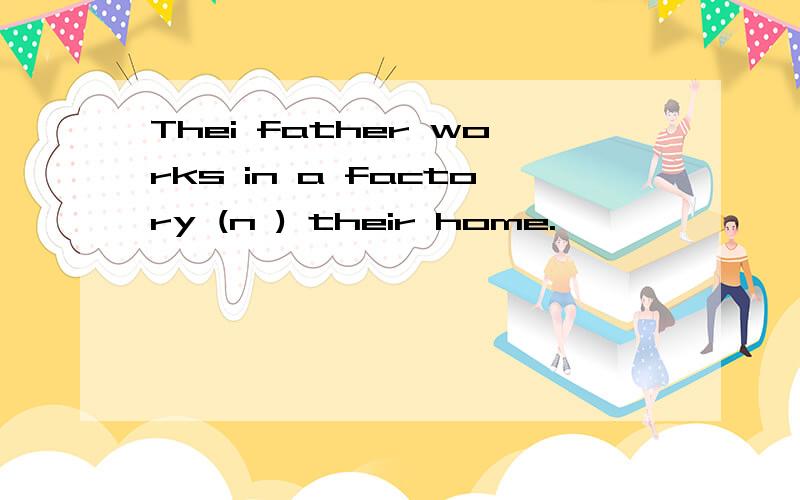 Thei father works in a factory (n ) their home.