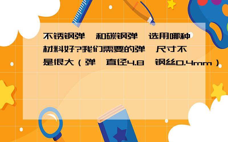 不锈钢弹簧和碳钢弹簧选用哪种材料好?我们需要的弹簧尺寸不是很大（弹簧直径4.8*钢丝0.4mm）,需要弹性高,就是说压下去多少就能回来多少,而且力量柔和均匀,耐久性强,请问如果普碳钢和不