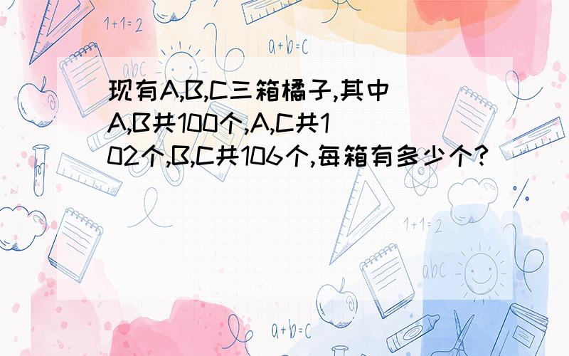 现有A,B,C三箱橘子,其中A,B共100个,A,C共102个,B,C共106个,每箱有多少个?