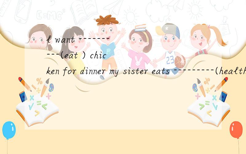 l want ----------(eat ) chicken for dinner my sister eats ---------(healthe)food