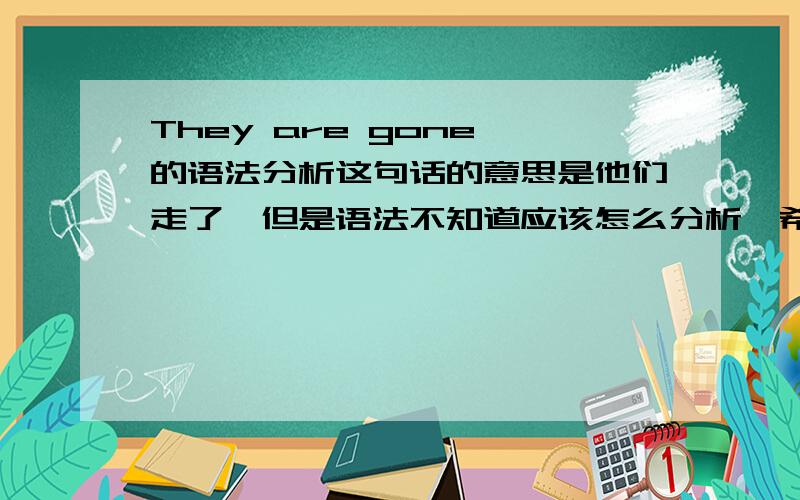 They are gone 的语法分析这句话的意思是他们走了,但是语法不知道应该怎么分析,希望知道的帮我分析一下,这个句子不是表示被动,那么这里的语法该怎么解释 (不是问成分~