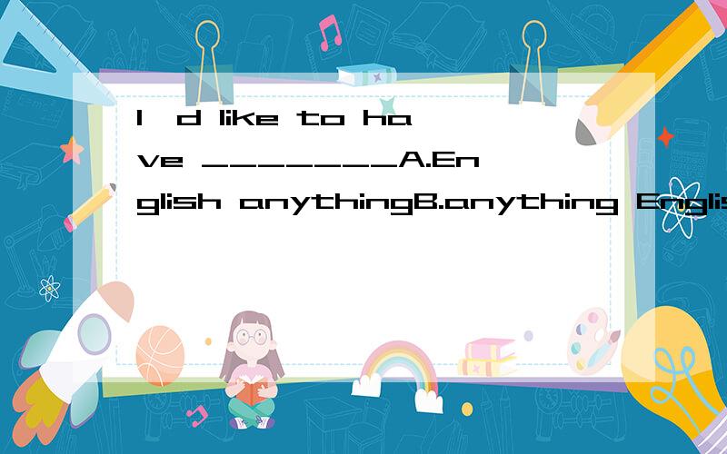 I'd like to have _______A.English anythingB.anything EnglishC.English somethingD.something English请分析正确选项,并翻译整句话,