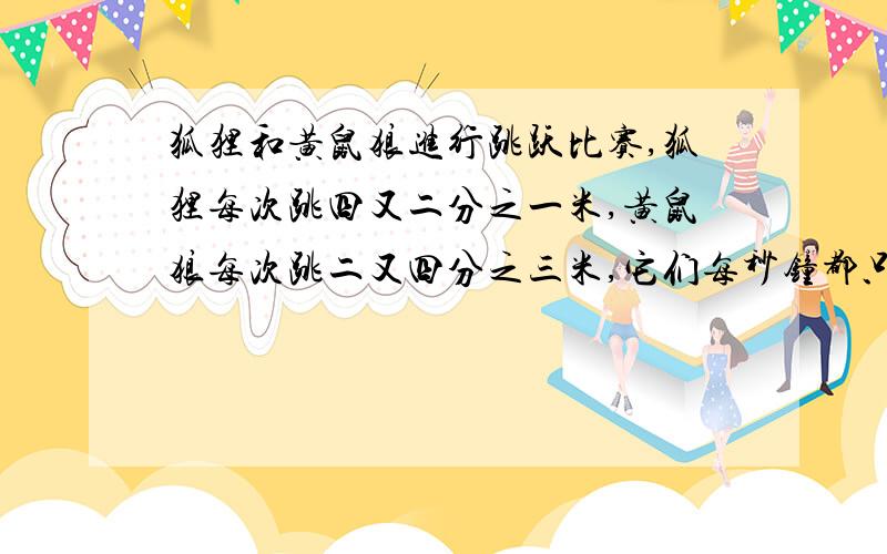 狐狸和黄鼠狼进行跳跃比赛,狐狸每次跳四又二分之一米,黄鼠狼每次跳二又四分之三米,它们每秒钟都只跳一次,比赛途中,从起点开始每隔十二又八分之三米设有一个陷阱,当他们之中有一个掉