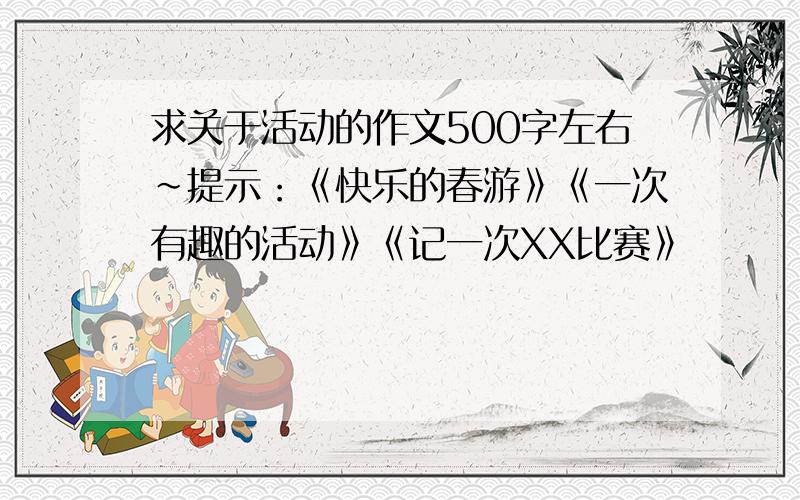 求关于活动的作文500字左右~提示：《快乐的春游》《一次有趣的活动》《记一次XX比赛》