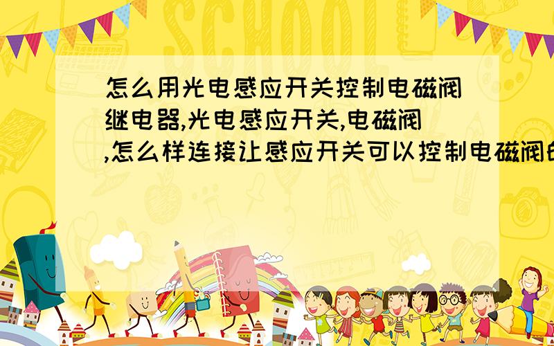 怎么用光电感应开关控制电磁阀继电器,光电感应开关,电磁阀,怎么样连接让感应开关可以控制电磁阀的工作.就跟接普通开关一样的控制它.或者还需要什么东东,