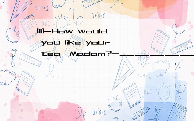 [11]-How would you like your tea,Madam?-___________A.It's well done!B.Very nice.Thank you!C.One cup is enough.D.The stronger,the better!翻译各选项的意思.