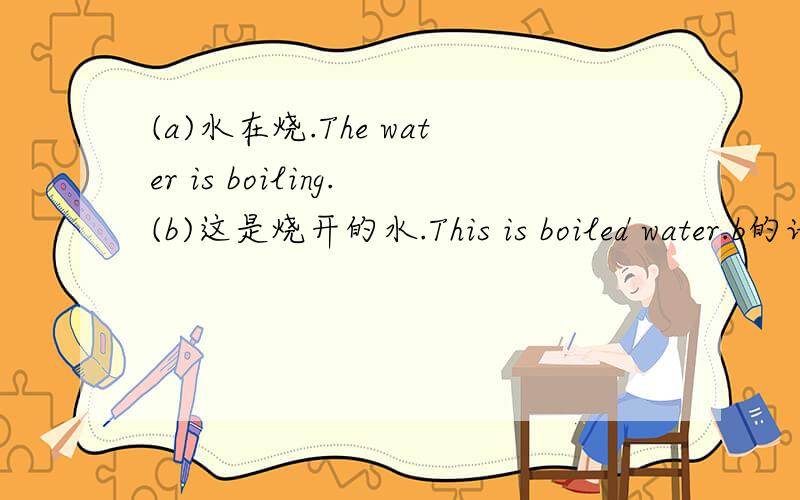 (a)水在烧.The water is boiling.(b)这是烧开的水.This is boiled water.b的语序为什么变化了 为什么不说 The water is boiled