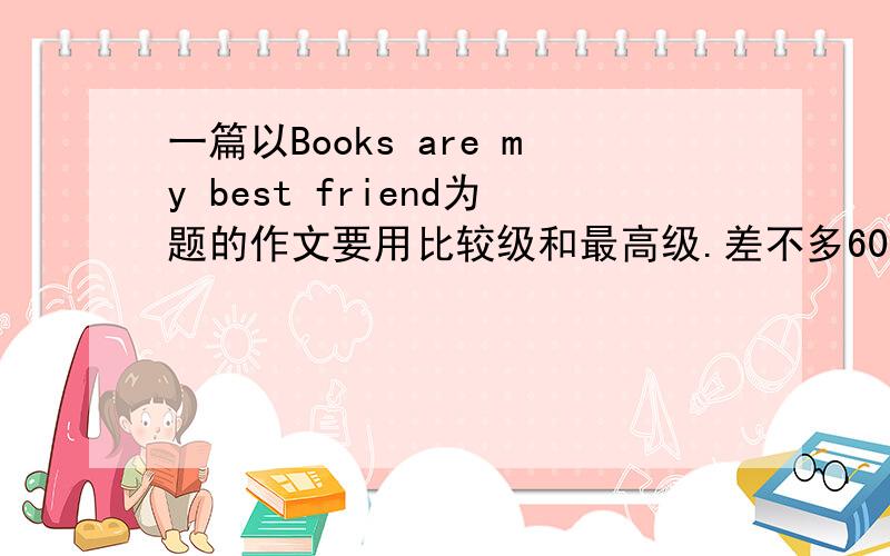 一篇以Books are my best friend为题的作文要用比较级和最高级.差不多60词.