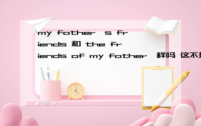 my father's friends 和 the friends of my father一样吗 这不是双重所有格吧?