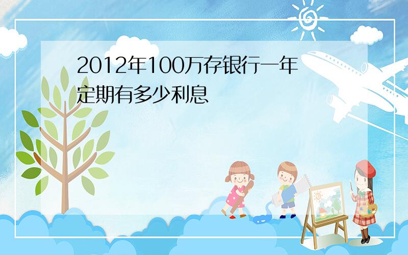 2012年100万存银行一年定期有多少利息