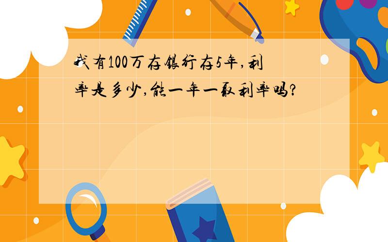 我有100万存银行存5年,利率是多少,能一年一取利率吗?