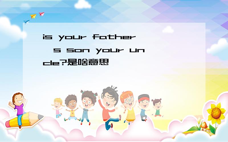 is your father's son your uncle?是啥意思