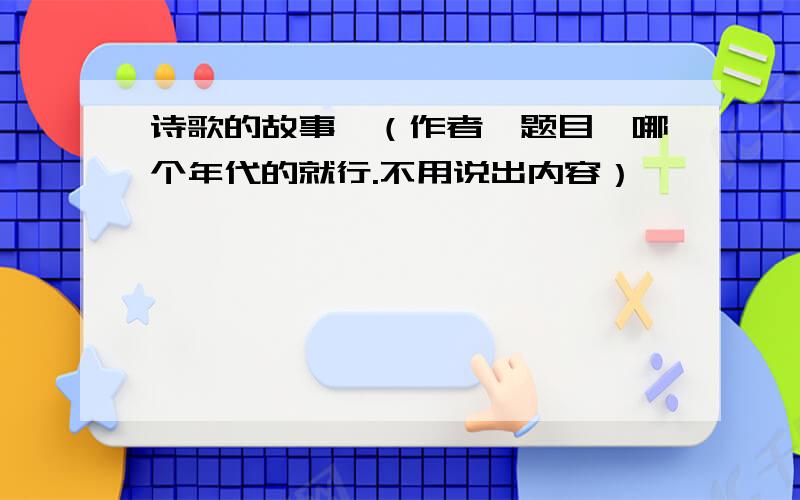 诗歌的故事,（作者、题目、哪个年代的就行.不用说出内容）