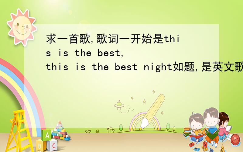 求一首歌,歌词一开始是this is the best,this is the best night如题,是英文歌,男的唱的,后面还有一小段是“喔呜哦,呜喔哦呜哦呜哦呜喔呜哦”,