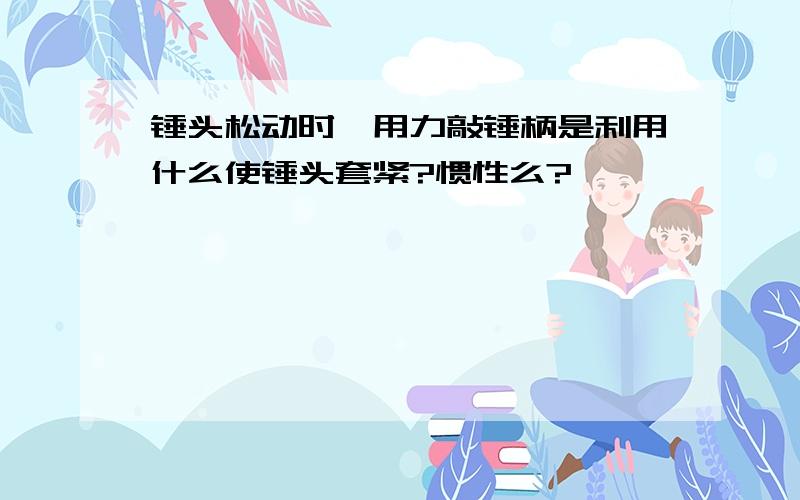 锤头松动时,用力敲锤柄是利用什么使锤头套紧?惯性么?