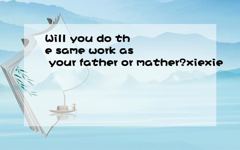 Will you do the same work as your father or mather?xiexie