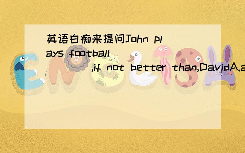 英语白痴来提问John plays football _____,if not better than,DavidA.as well B.as well asC.so well D.so well as