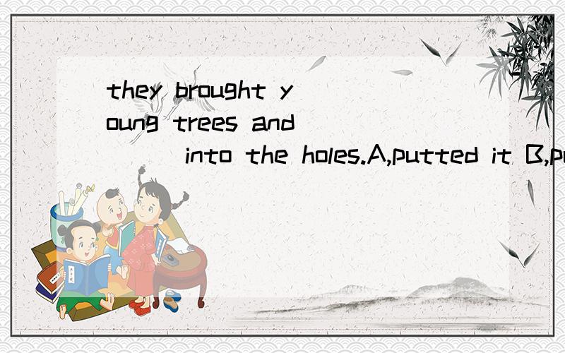 they brought young trees and ( )into the holes.A,putted it B,put it C,put them D,putted them