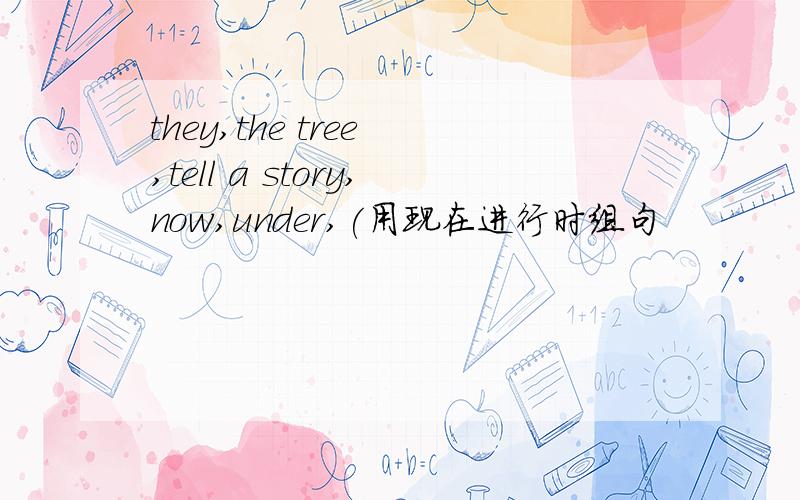 they,the tree ,tell a story,now,under,(用现在进行时组句