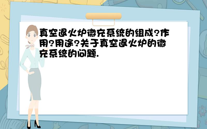 真空退火炉微充系统的组成?作用?用途?关于真空退火炉的微充系统的问题.