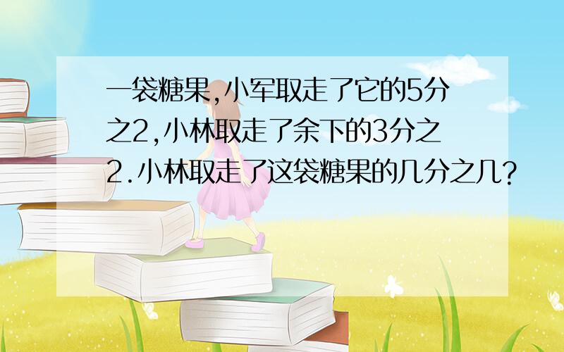 一袋糖果,小军取走了它的5分之2,小林取走了余下的3分之2.小林取走了这袋糖果的几分之几?