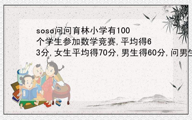 soso问问育林小学有100个学生参加数学竞赛,平均得63分,女生平均得70分,男生得60分,问男生,女生各多少