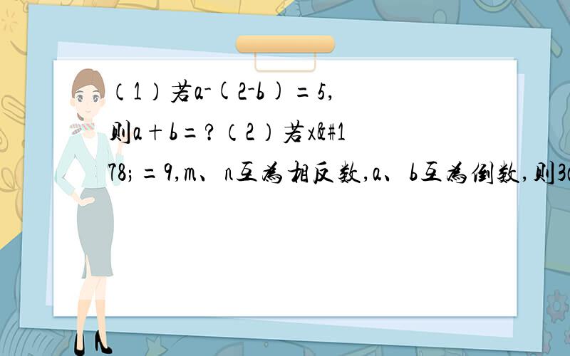 （1）若a-(2-b)=5,则a+b=?（2）若x²=9,m、n互为相反数,a、b互为倒数,则3ab+2(m+n)-1/x=?求解答~~~~~~~~~~~~~