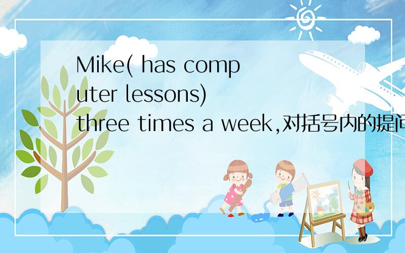 Mike( has computer lessons) three times a week,对括号内的提问,