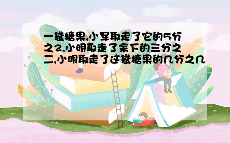 一袋糖果,小军取走了它的5分之2,小明取走了余下的三分之二,小明取走了这袋糖果的几分之几