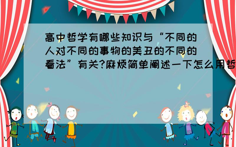 高中哲学有哪些知识与“不同的人对不同的事物的美丑的不同的看法”有关?麻烦简单阐述一下怎么用哲学来解释它?