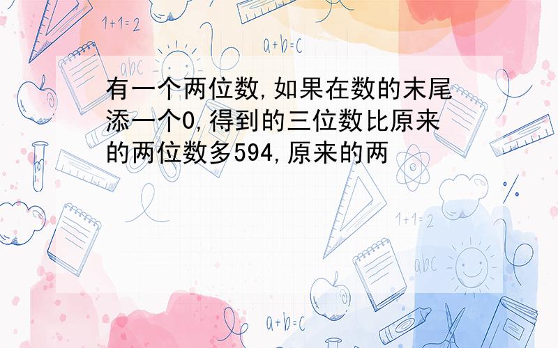 有一个两位数,如果在数的末尾添一个0,得到的三位数比原来的两位数多594,原来的两