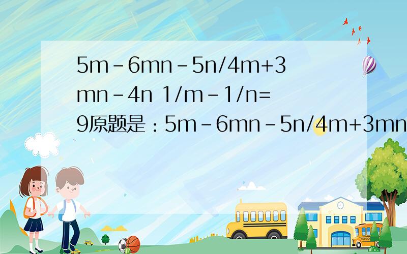 5m-6mn-5n/4m+3mn-4n 1/m-1/n=9原题是：5m-6mn-5n/4m+3mn-4n