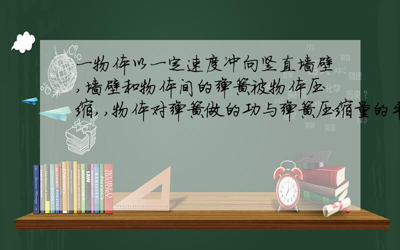 一物体以一定速度冲向竖直墙壁,墙壁和物体间的弹簧被物体压缩,,物体对弹簧做的功与弹簧压缩量的平方成正比吗