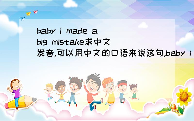 baby i made a big mistake求中文发音,可以用中文的口语来说这句,baby i made a big mistake求中文发音,可以用中文的口语来说这句,