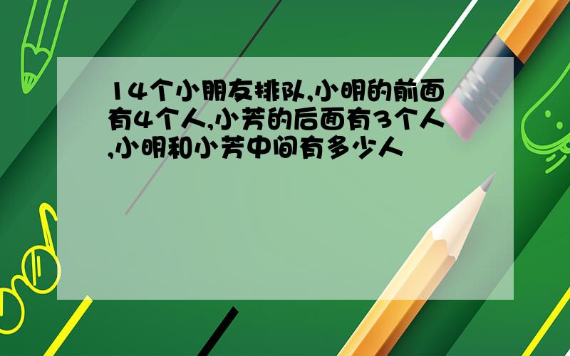 14个小朋友排队,小明的前面有4个人,小芳的后面有3个人,小明和小芳中间有多少人