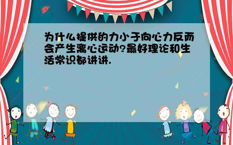 为什么提供的力小于向心力反而会产生离心运动?最好理论和生活常识都讲讲.