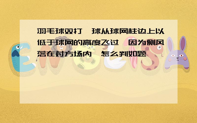 羽毛球双打,球从球网柱边上以低于球网的高度飞过,因为侧风落在对方场内,怎么判如题