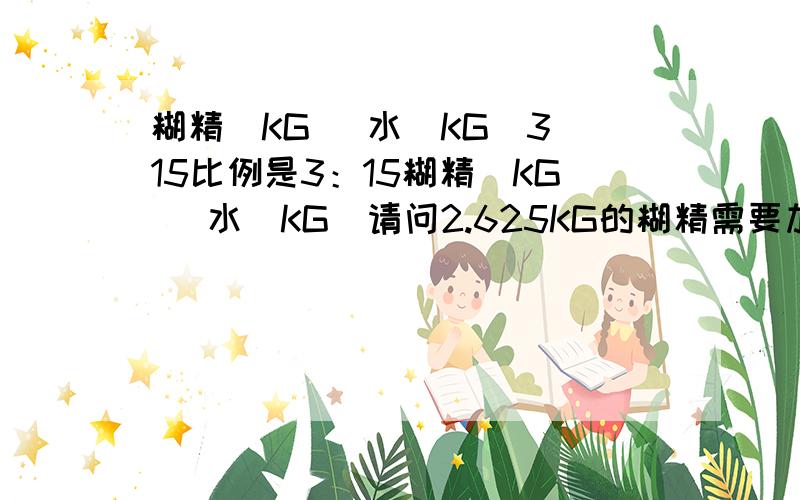 糊精（KG） 水（KG）3 15比例是3：15糊精（KG） 水（KG）请问2.625KG的糊精需要加多少KG的水,请说说公式和答案,