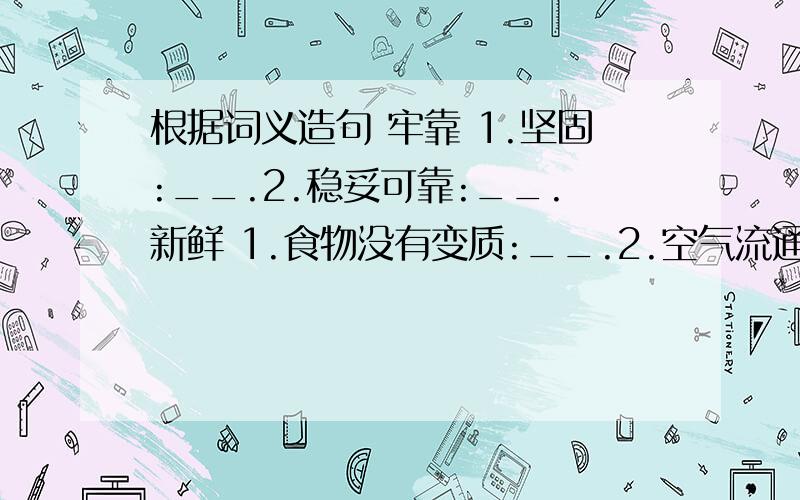 根据词义造句 牢靠 1.坚固:__.2.稳妥可靠:__.新鲜 1.食物没有变质:__.2.空气流通,不含杂味:__.