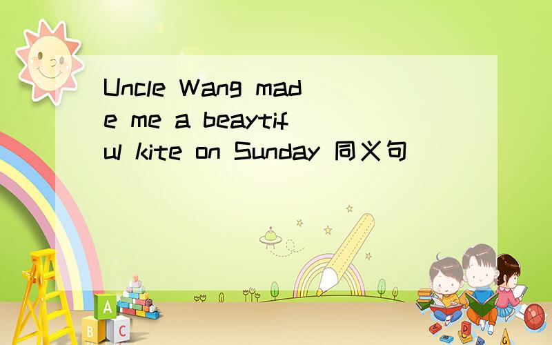 Uncle Wang made me a beaytiful kite on Sunday 同义句